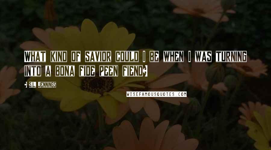 S.L. Jennings Quotes: What kind of savior could I be when I was turning into a bona fide peen fiend?