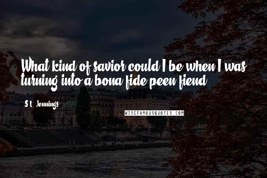 S.L. Jennings Quotes: What kind of savior could I be when I was turning into a bona fide peen fiend?