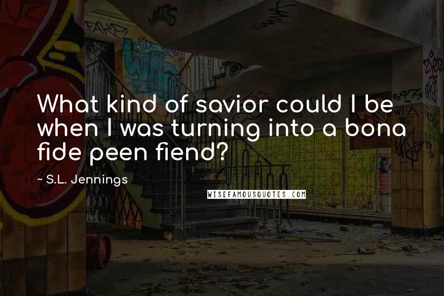 S.L. Jennings Quotes: What kind of savior could I be when I was turning into a bona fide peen fiend?