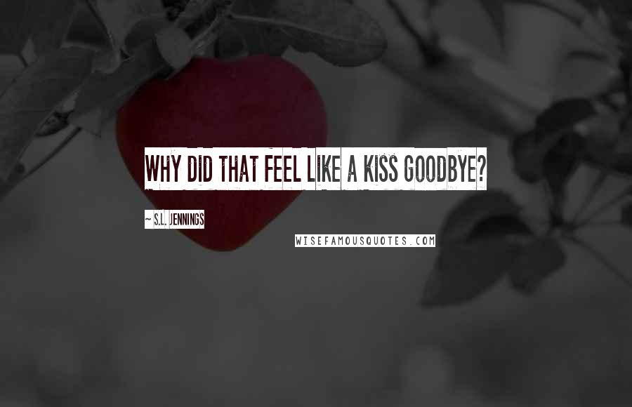 S.L. Jennings Quotes: Why did that feel like a kiss goodbye?