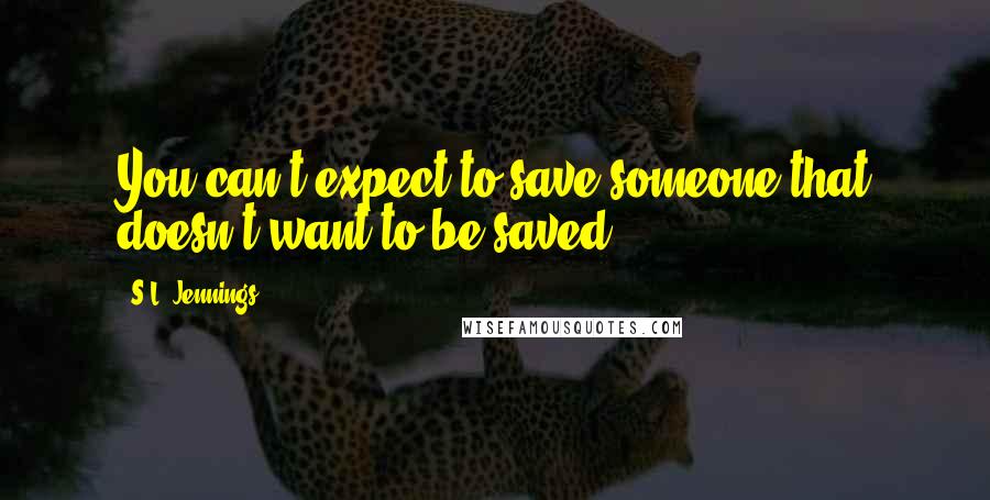 S.L. Jennings Quotes: You can't expect to save someone that doesn't want to be saved.