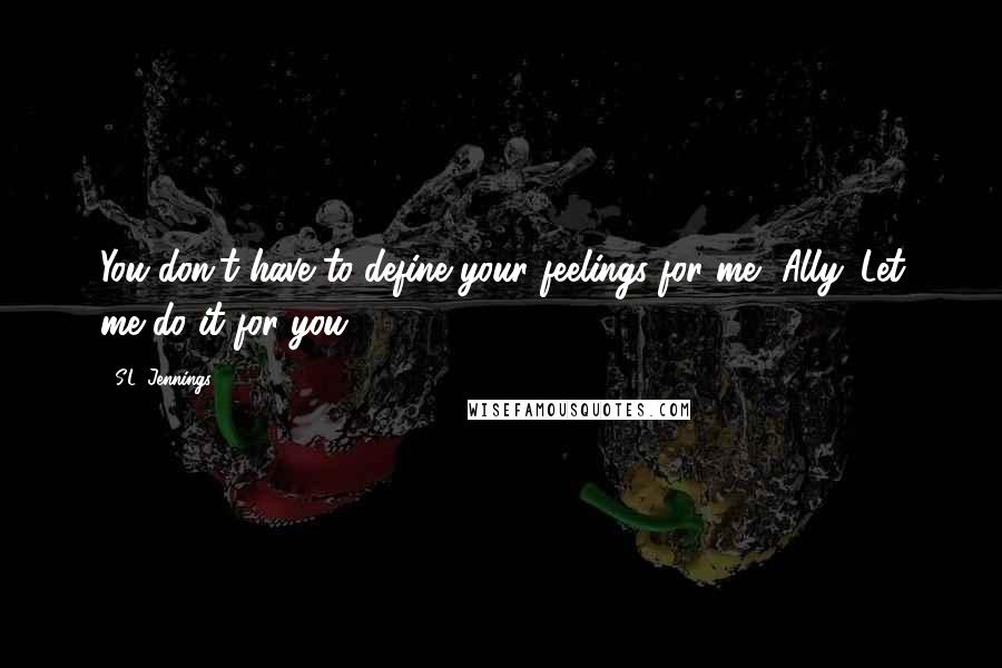 S.L. Jennings Quotes: You don't have to define your feelings for me, Ally. Let me do it for you.