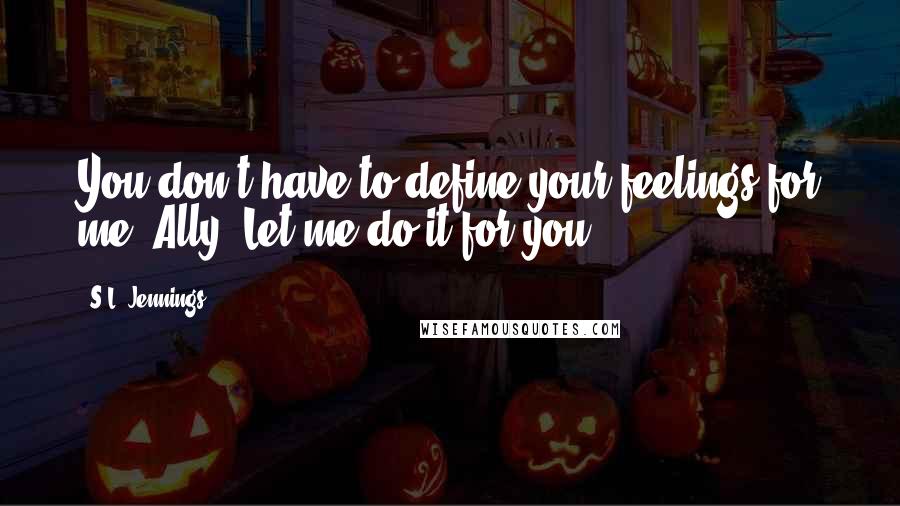 S.L. Jennings Quotes: You don't have to define your feelings for me, Ally. Let me do it for you.