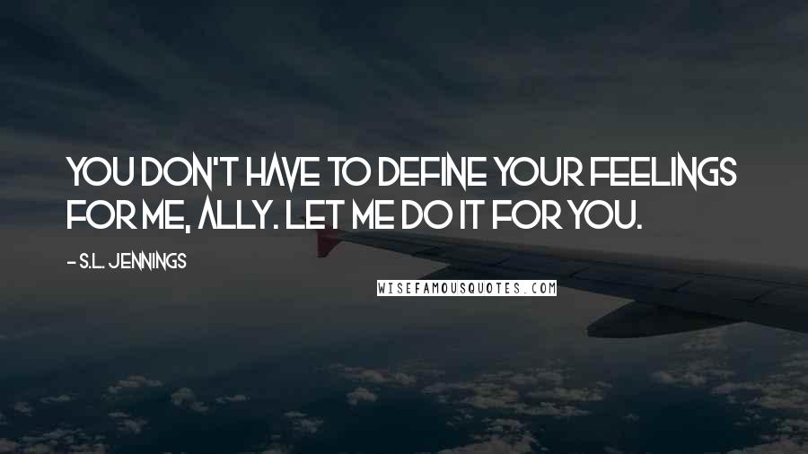 S.L. Jennings Quotes: You don't have to define your feelings for me, Ally. Let me do it for you.