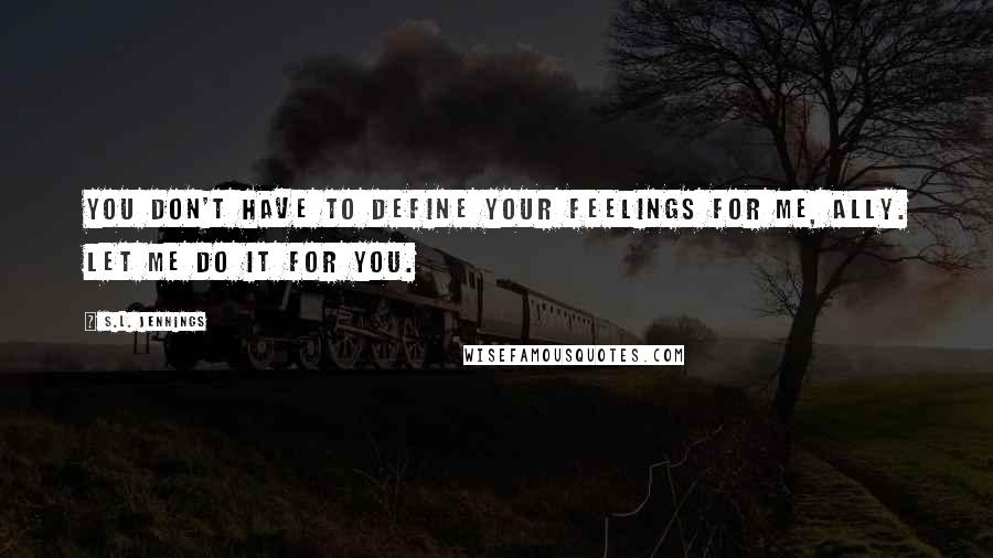 S.L. Jennings Quotes: You don't have to define your feelings for me, Ally. Let me do it for you.