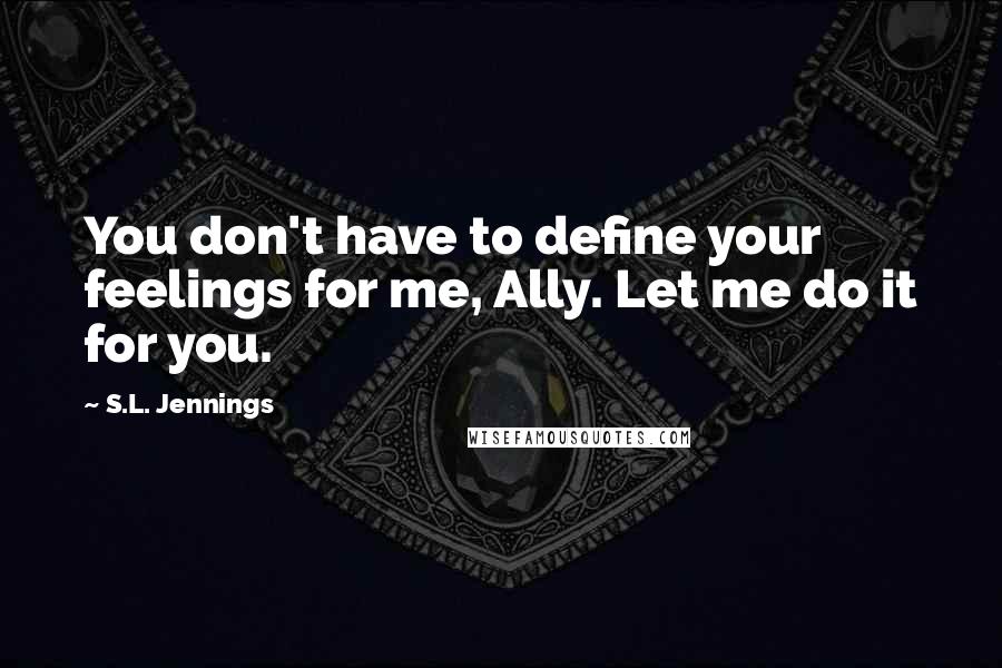 S.L. Jennings Quotes: You don't have to define your feelings for me, Ally. Let me do it for you.