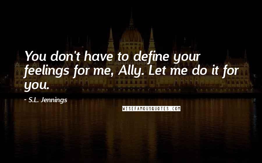 S.L. Jennings Quotes: You don't have to define your feelings for me, Ally. Let me do it for you.