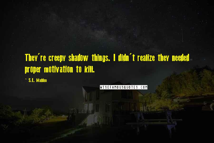 S.L. Madden Quotes: They're creepy shadow things. I didn't realize they needed proper motivation to kill.
