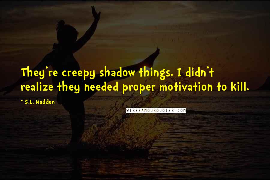 S.L. Madden Quotes: They're creepy shadow things. I didn't realize they needed proper motivation to kill.