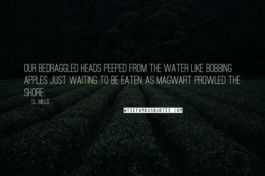 S.L. Mills Quotes: Our bedraggled heads peeped from the water like bobbing apples just waiting to be eaten, as Magwart prowled the shore.