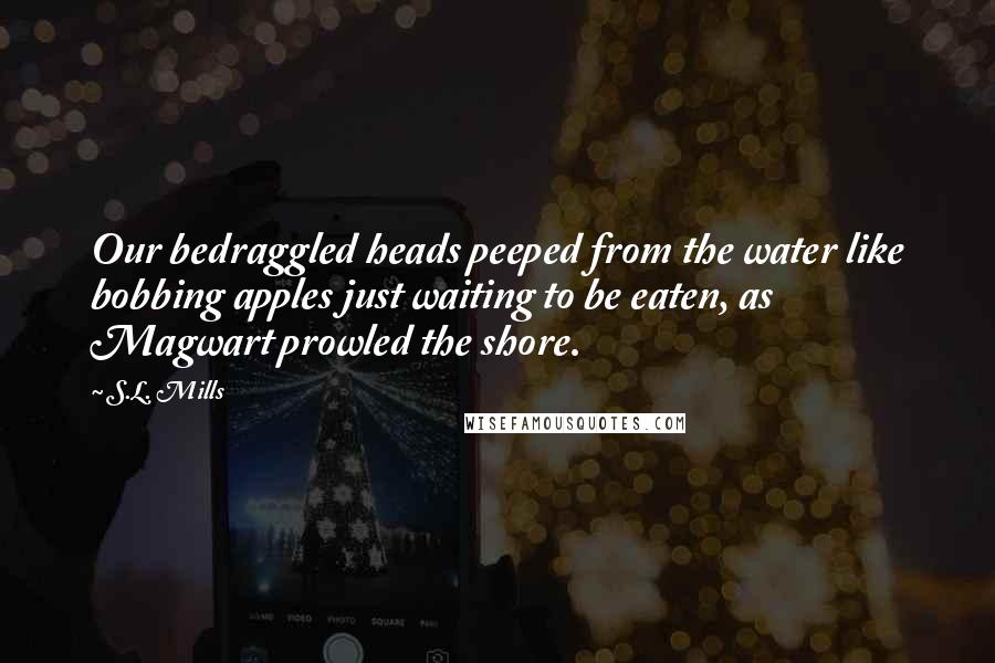 S.L. Mills Quotes: Our bedraggled heads peeped from the water like bobbing apples just waiting to be eaten, as Magwart prowled the shore.