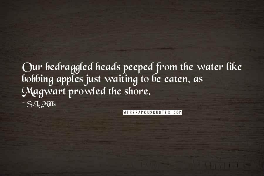 S.L. Mills Quotes: Our bedraggled heads peeped from the water like bobbing apples just waiting to be eaten, as Magwart prowled the shore.