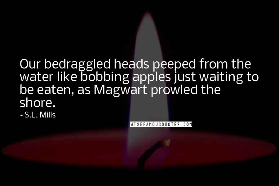 S.L. Mills Quotes: Our bedraggled heads peeped from the water like bobbing apples just waiting to be eaten, as Magwart prowled the shore.