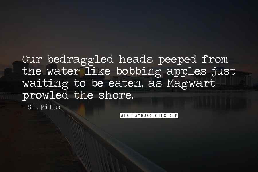 S.L. Mills Quotes: Our bedraggled heads peeped from the water like bobbing apples just waiting to be eaten, as Magwart prowled the shore.