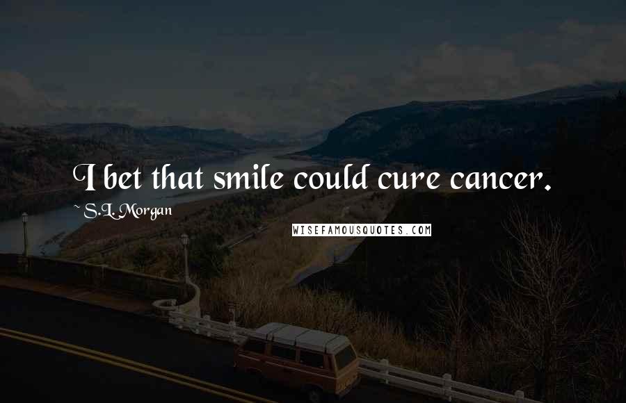 S.L. Morgan Quotes: I bet that smile could cure cancer.