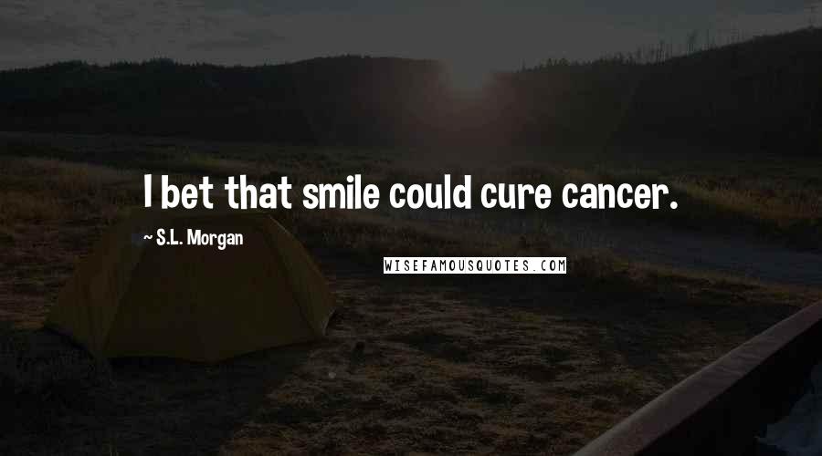 S.L. Morgan Quotes: I bet that smile could cure cancer.