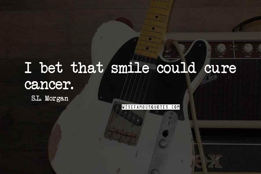 S.L. Morgan Quotes: I bet that smile could cure cancer.