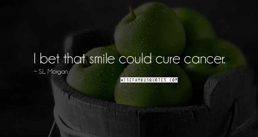 S.L. Morgan Quotes: I bet that smile could cure cancer.