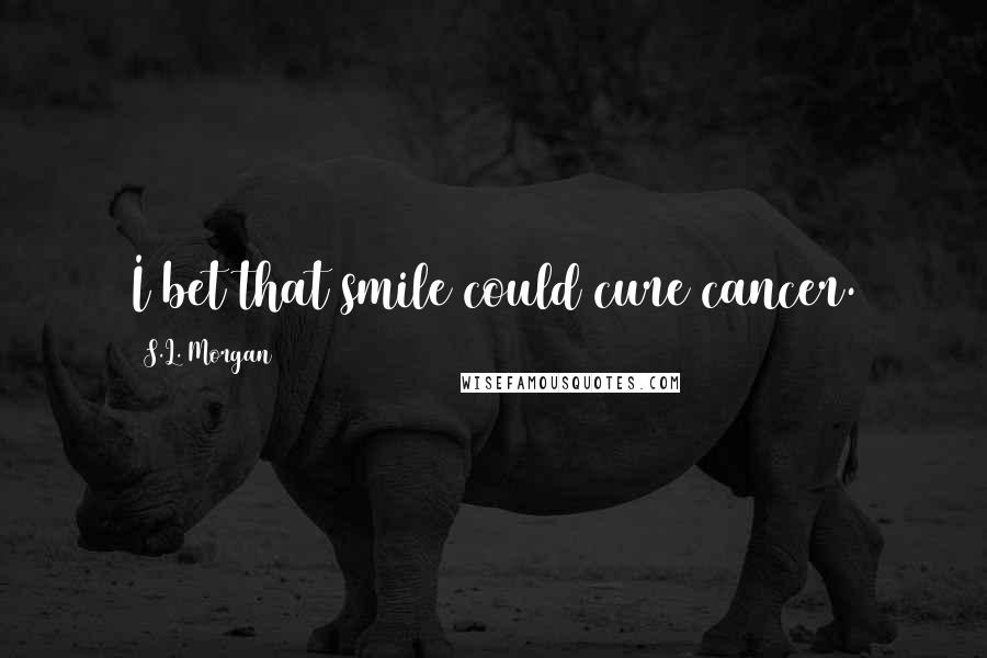 S.L. Morgan Quotes: I bet that smile could cure cancer.
