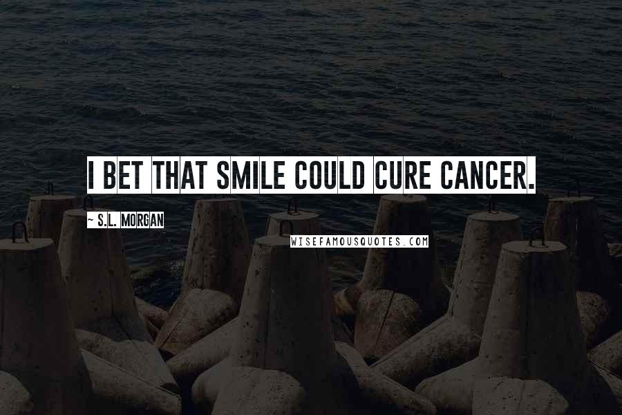 S.L. Morgan Quotes: I bet that smile could cure cancer.