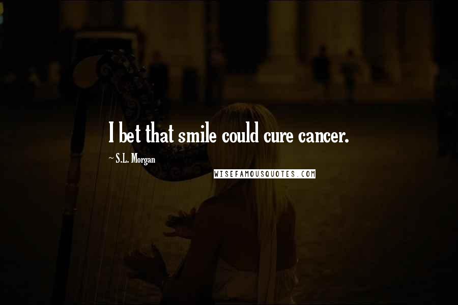 S.L. Morgan Quotes: I bet that smile could cure cancer.