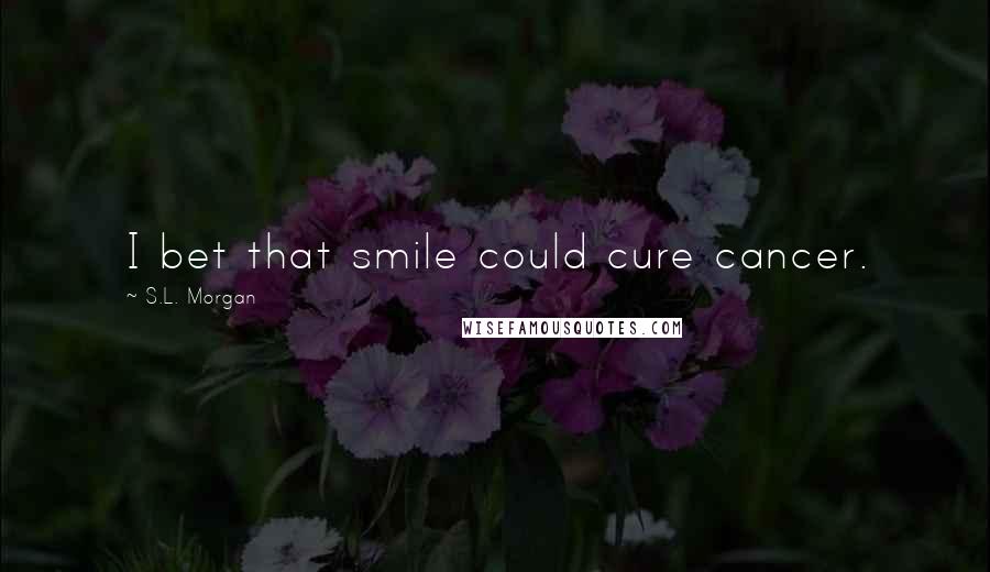 S.L. Morgan Quotes: I bet that smile could cure cancer.