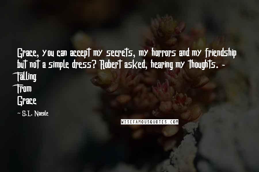 S.L. Naeole Quotes: Grace, you can accept my secrets, my horrors and my friendship but not a simple dress? Robert asked, hearing my thoughts. - Falling From Grace