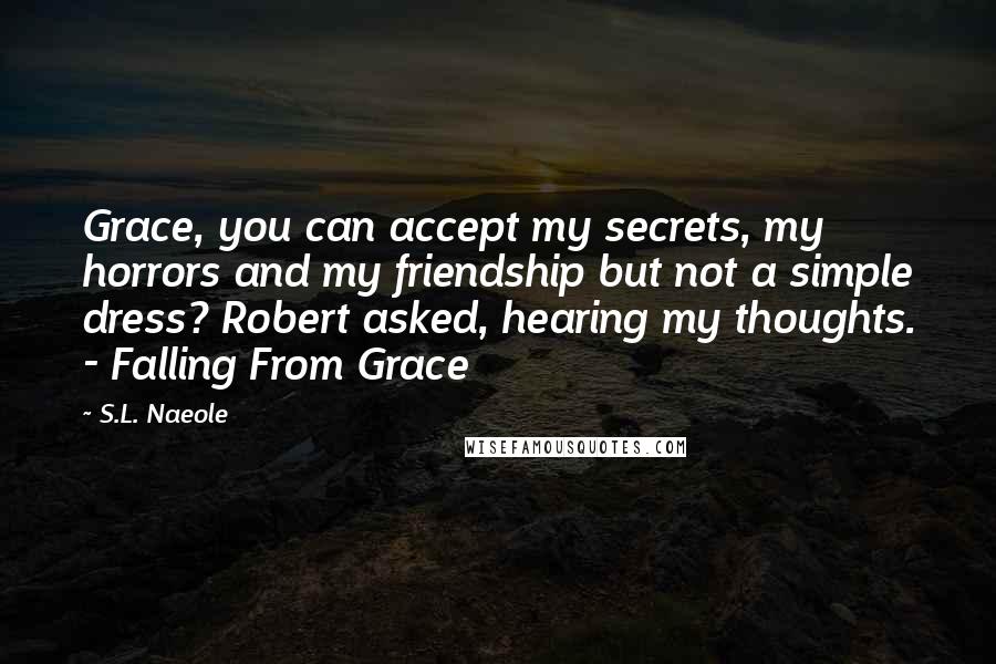 S.L. Naeole Quotes: Grace, you can accept my secrets, my horrors and my friendship but not a simple dress? Robert asked, hearing my thoughts. - Falling From Grace