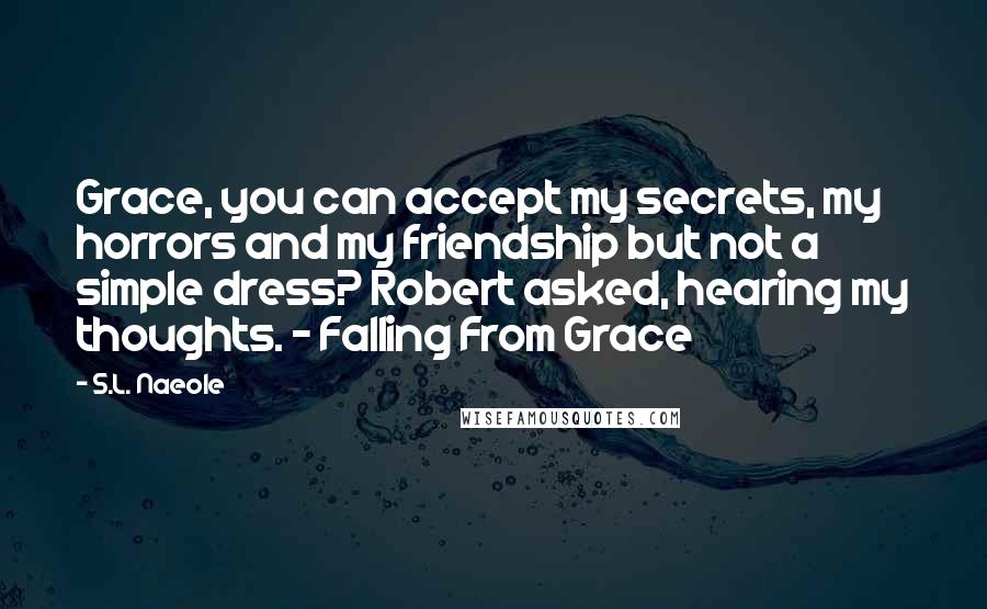 S.L. Naeole Quotes: Grace, you can accept my secrets, my horrors and my friendship but not a simple dress? Robert asked, hearing my thoughts. - Falling From Grace