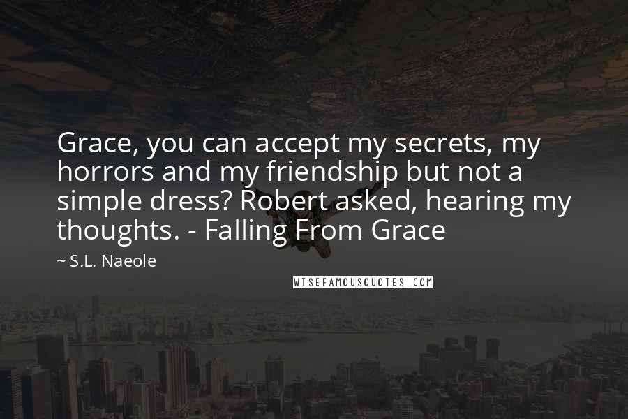 S.L. Naeole Quotes: Grace, you can accept my secrets, my horrors and my friendship but not a simple dress? Robert asked, hearing my thoughts. - Falling From Grace
