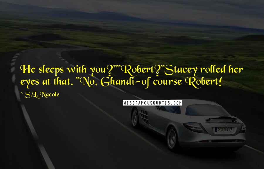 S.L. Naeole Quotes: He sleeps with you?""Robert?"Stacey rolled her eyes at that. "No, Ghandi-of course Robert!