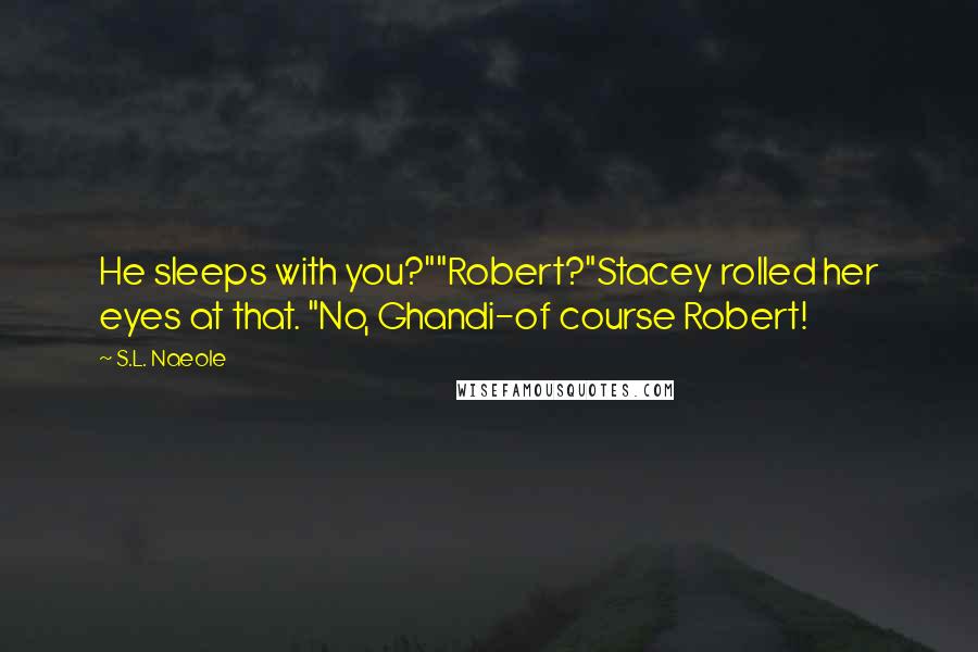 S.L. Naeole Quotes: He sleeps with you?""Robert?"Stacey rolled her eyes at that. "No, Ghandi-of course Robert!