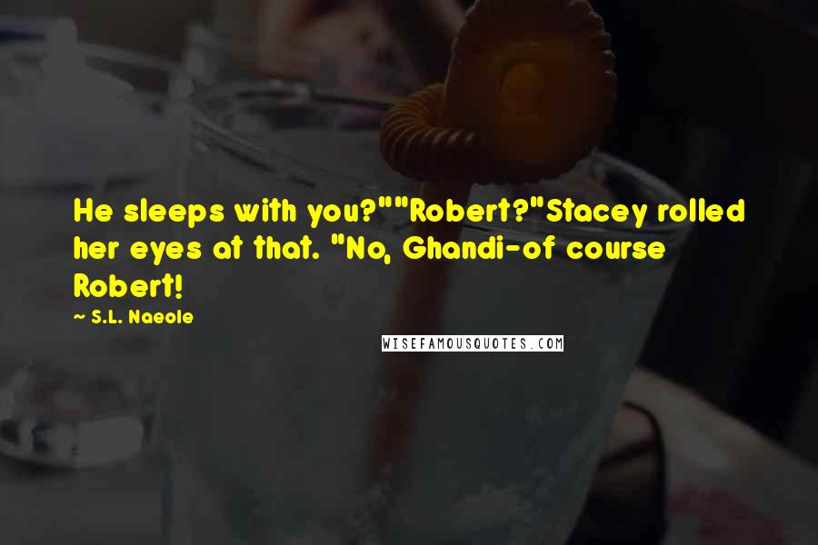 S.L. Naeole Quotes: He sleeps with you?""Robert?"Stacey rolled her eyes at that. "No, Ghandi-of course Robert!