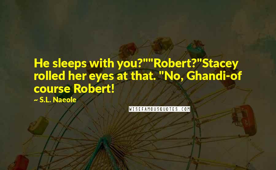 S.L. Naeole Quotes: He sleeps with you?""Robert?"Stacey rolled her eyes at that. "No, Ghandi-of course Robert!