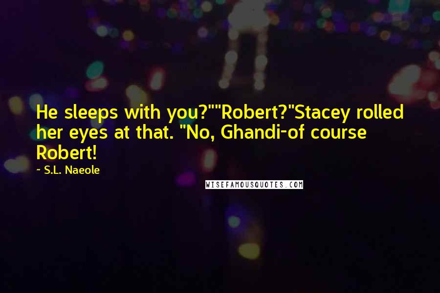 S.L. Naeole Quotes: He sleeps with you?""Robert?"Stacey rolled her eyes at that. "No, Ghandi-of course Robert!