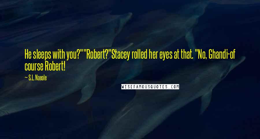 S.L. Naeole Quotes: He sleeps with you?""Robert?"Stacey rolled her eyes at that. "No, Ghandi-of course Robert!