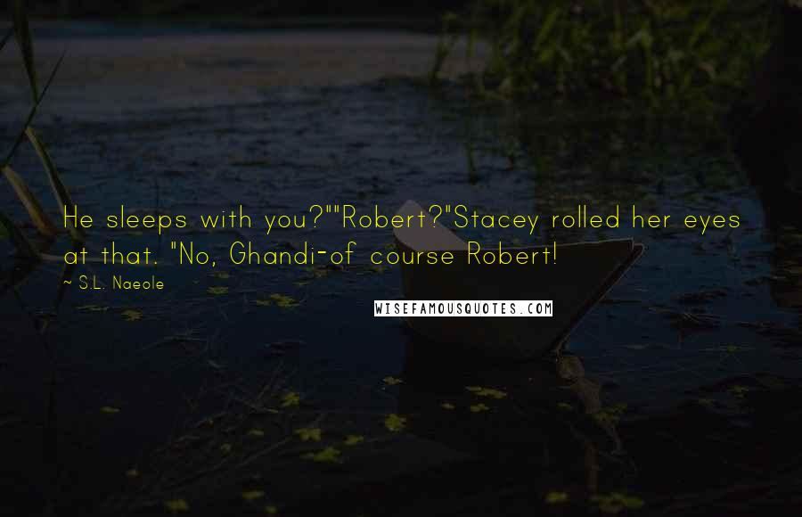 S.L. Naeole Quotes: He sleeps with you?""Robert?"Stacey rolled her eyes at that. "No, Ghandi-of course Robert!