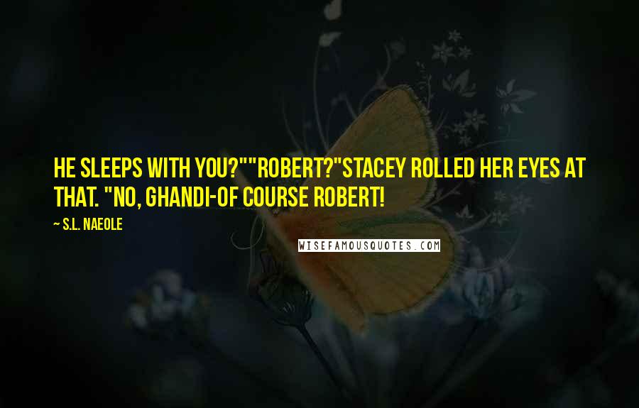 S.L. Naeole Quotes: He sleeps with you?""Robert?"Stacey rolled her eyes at that. "No, Ghandi-of course Robert!