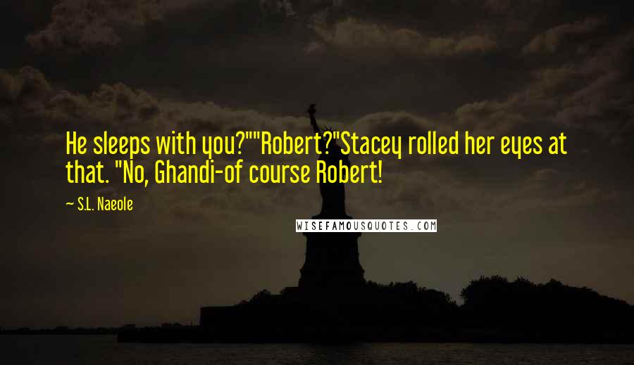 S.L. Naeole Quotes: He sleeps with you?""Robert?"Stacey rolled her eyes at that. "No, Ghandi-of course Robert!