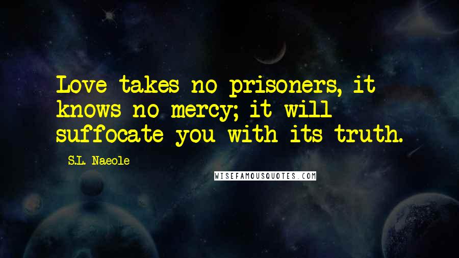 S.L. Naeole Quotes: Love takes no prisoners, it knows no mercy; it will suffocate you with its truth.