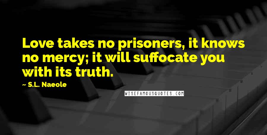 S.L. Naeole Quotes: Love takes no prisoners, it knows no mercy; it will suffocate you with its truth.