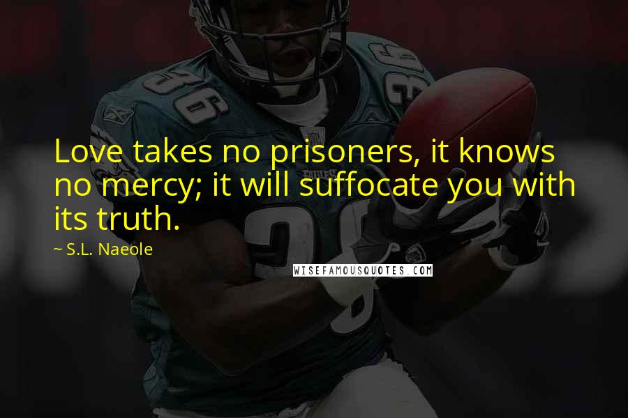S.L. Naeole Quotes: Love takes no prisoners, it knows no mercy; it will suffocate you with its truth.