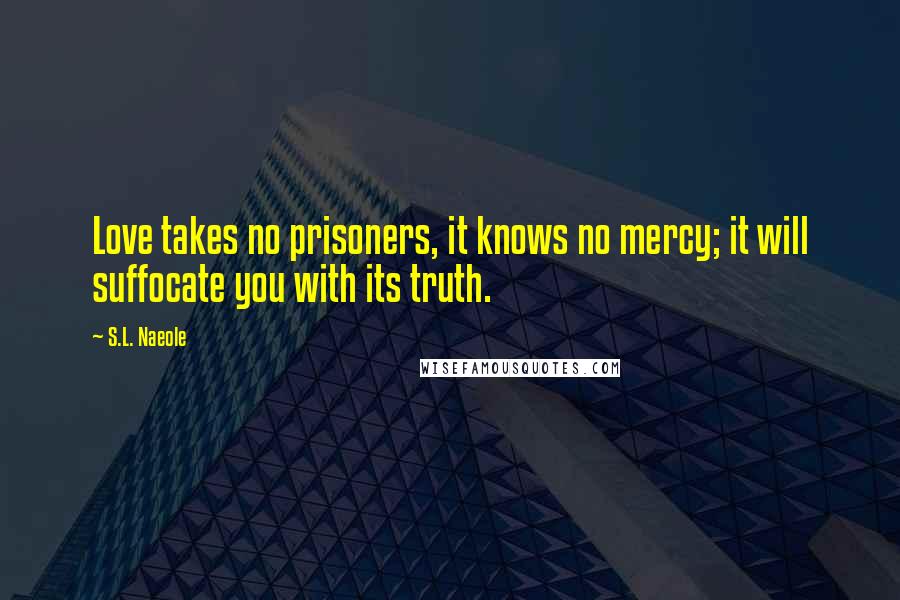 S.L. Naeole Quotes: Love takes no prisoners, it knows no mercy; it will suffocate you with its truth.
