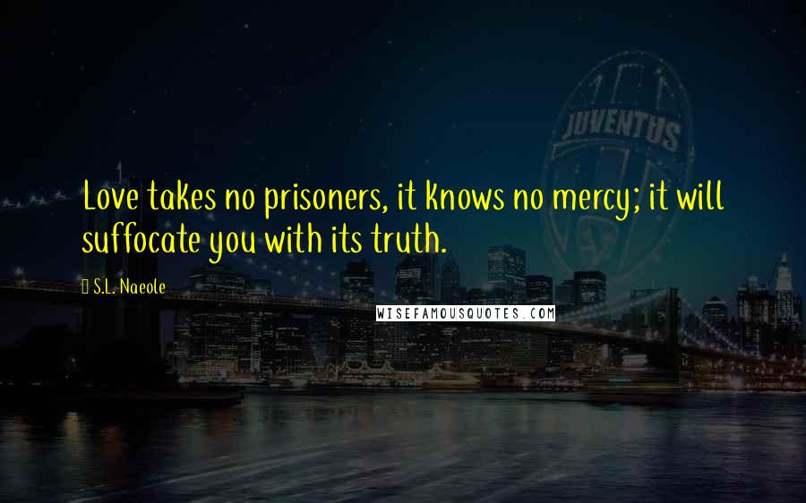 S.L. Naeole Quotes: Love takes no prisoners, it knows no mercy; it will suffocate you with its truth.