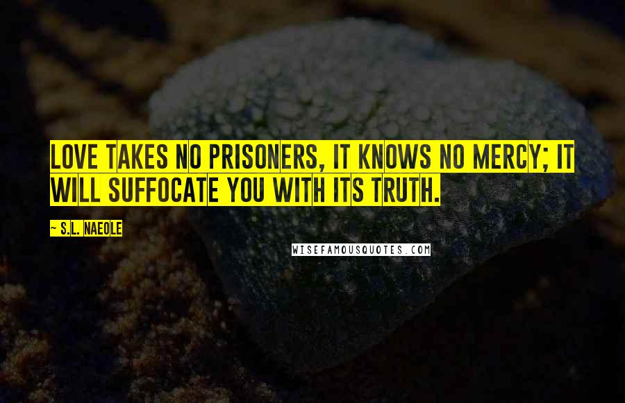 S.L. Naeole Quotes: Love takes no prisoners, it knows no mercy; it will suffocate you with its truth.