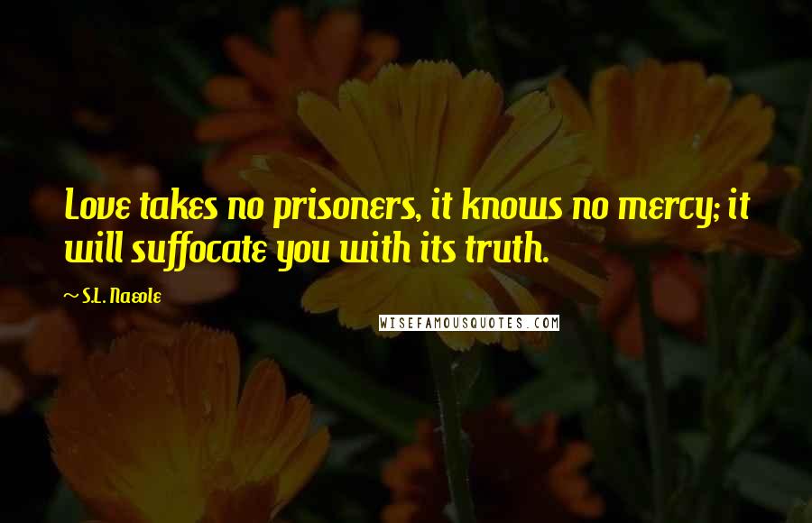 S.L. Naeole Quotes: Love takes no prisoners, it knows no mercy; it will suffocate you with its truth.