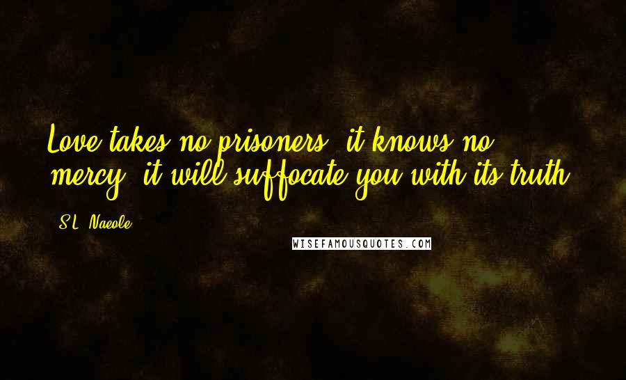 S.L. Naeole Quotes: Love takes no prisoners, it knows no mercy; it will suffocate you with its truth.