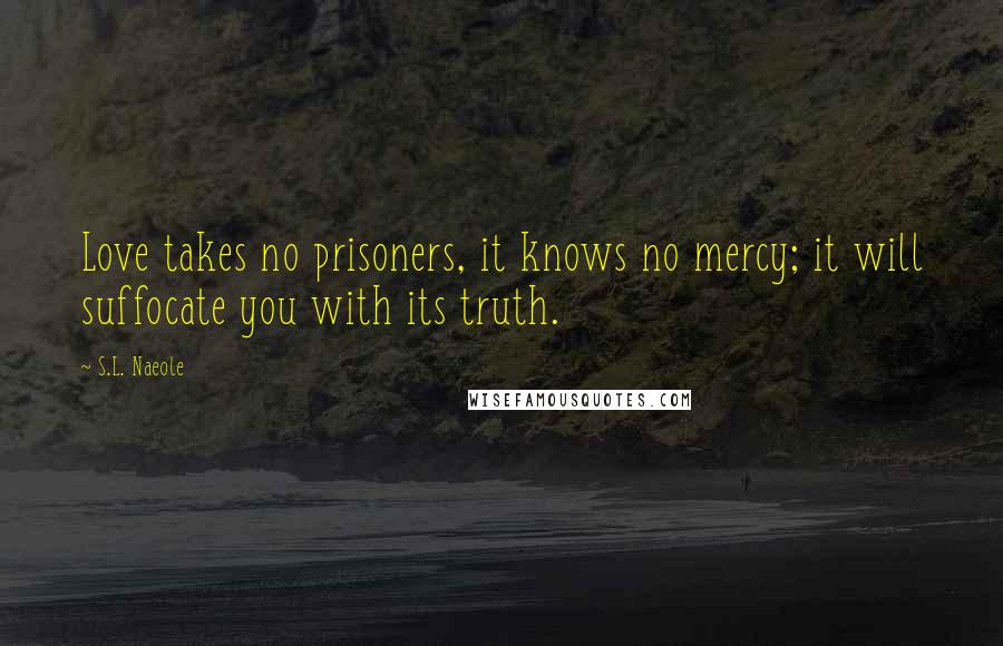 S.L. Naeole Quotes: Love takes no prisoners, it knows no mercy; it will suffocate you with its truth.