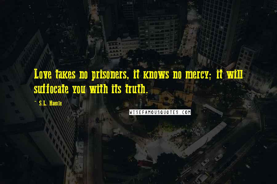 S.L. Naeole Quotes: Love takes no prisoners, it knows no mercy; it will suffocate you with its truth.