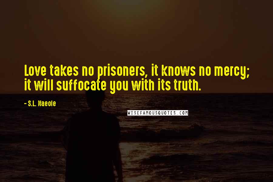 S.L. Naeole Quotes: Love takes no prisoners, it knows no mercy; it will suffocate you with its truth.